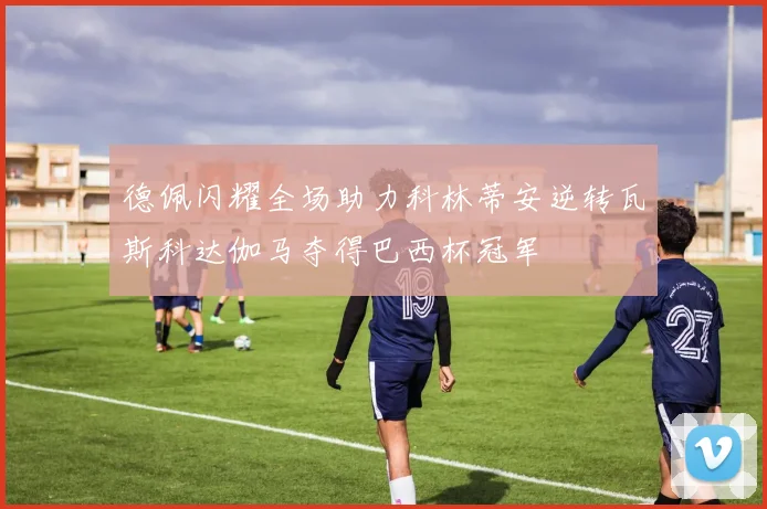 德佩闪耀全场助力科林蒂安逆转瓦斯科达伽马夺得巴西杯冠军