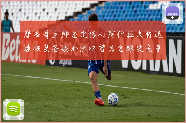 摩洛哥主帅坚定信心阿什拉夫将迅速恢复备战非洲杯曾为金球奖竞争者