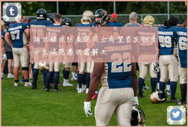 梅尔顿攻防表现突出有望首发但勇士失误隐患仍需解决