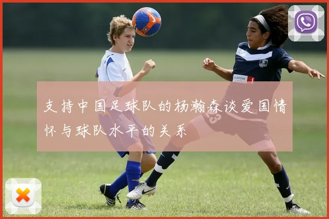 支持中国足球队的杨瀚森谈爱国情怀与球队水平的关系