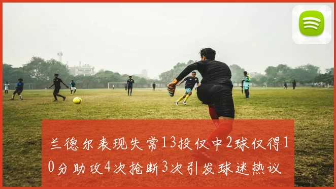 兰德尔表现失常13投仅中2球仅得10分助攻4次抢断3次引发球迷热议