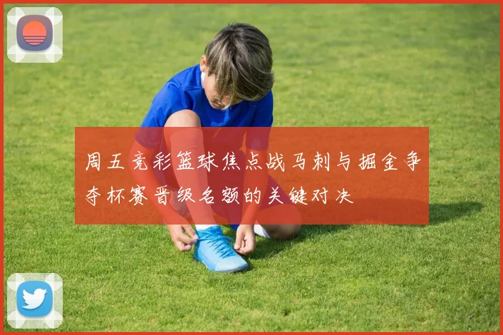 周五竞彩篮球焦点战马刺与掘金争夺杯赛晋级名额的关键对决