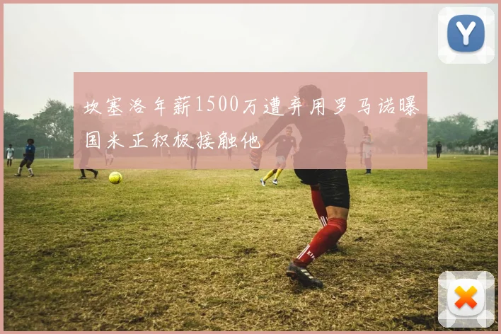 坎塞洛年薪1500万遭弃用罗马诺曝国米正积极接触他