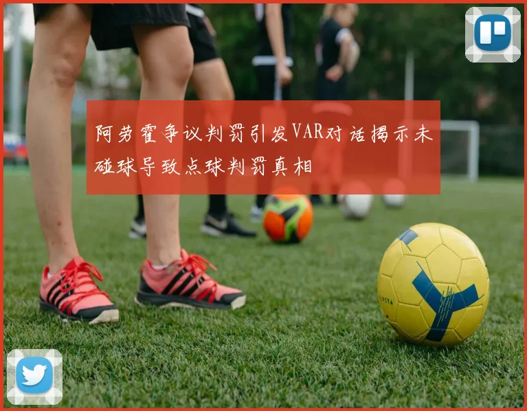 阿劳霍争议判罚引发VAR对话揭示未碰球导致点球判罚真相