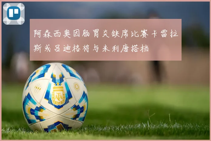 阿森西奥因肠胃炎缺席比赛卡雷拉斯或吕迪格将与米利唐搭档