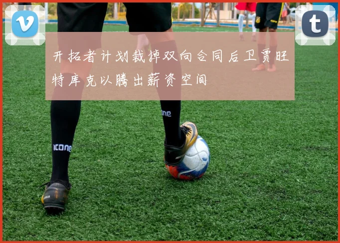 开拓者计划裁掉双向合同后卫贾旺特库克以腾出薪资空间