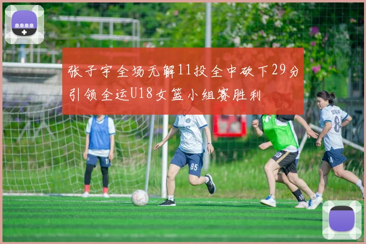 张子宇全场无解11投全中砍下29分引领全运U18女篮小组赛胜利
