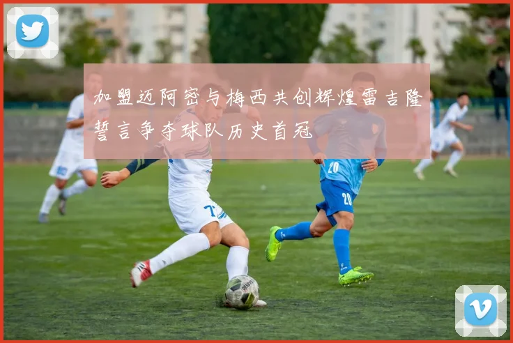 加盟迈阿密与梅西共创辉煌雷吉隆誓言争夺球队历史首冠