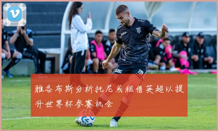雅各布斯分析托尼或租借英超以提升世界杯参赛机会