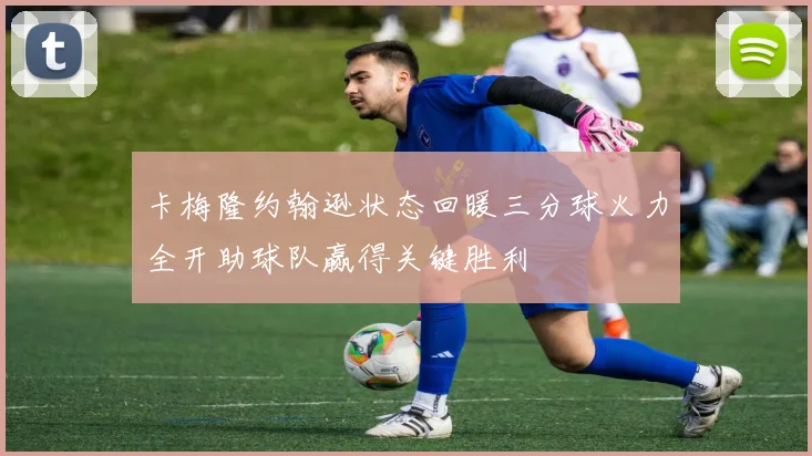 卡梅隆约翰逊状态回暖三分球火力全开助球队赢得关键胜利
