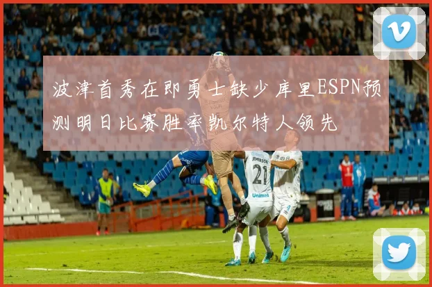 波津首秀在即勇士缺少库里ESPN预测明日比赛胜率凯尔特人领先