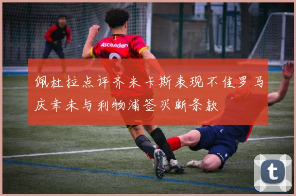 佩杜拉点评齐米卡斯表现不佳罗马庆幸未与利物浦签买断条款