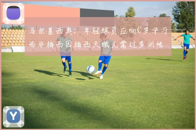 马尔基西奥：年轻球员应向C罗学习而非梅西因梅西天赋无需过多训练