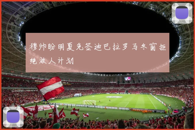 穆帅盼明夏免签迪巴拉罗马冬窗拒绝放人计划
