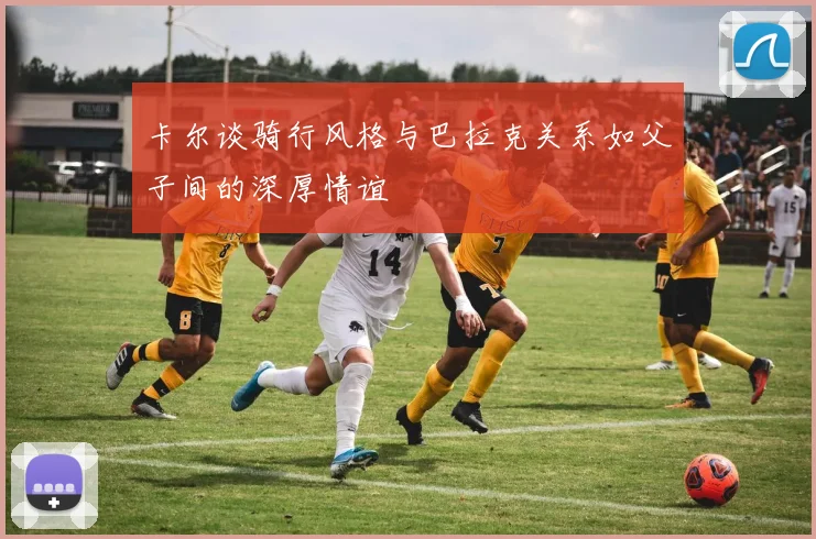 卡尔谈骑行风格与巴拉克关系如父子间的深厚情谊