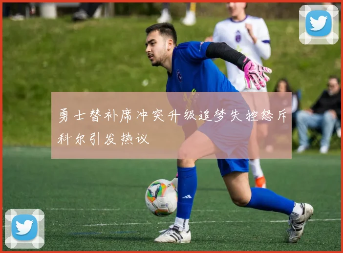 勇士替补席冲突升级追梦失控怒斥科尔引发热议