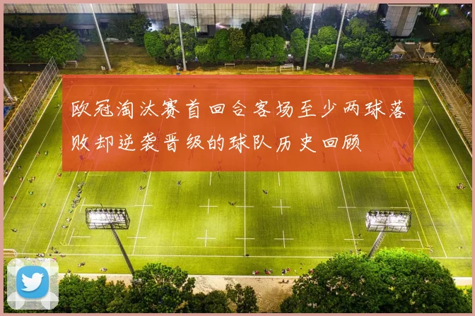欧冠淘汰赛首回合客场至少两球落败却逆袭晋级的球队历史回顾