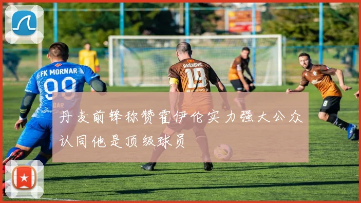 丹麦前锋称赞霍伊伦实力强大公众认同他是顶级球员