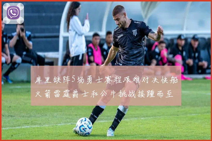 库里缺阵5场勇士赛程艰难对决快船火箭雷霆爵士和公牛挑战接踵而至