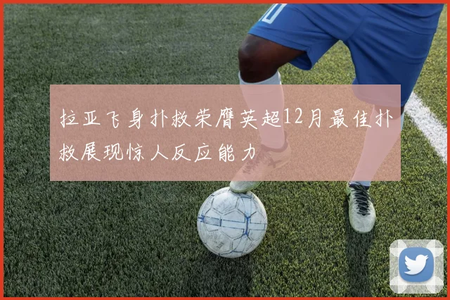拉亚飞身扑救荣膺英超12月最佳扑救展现惊人反应能力