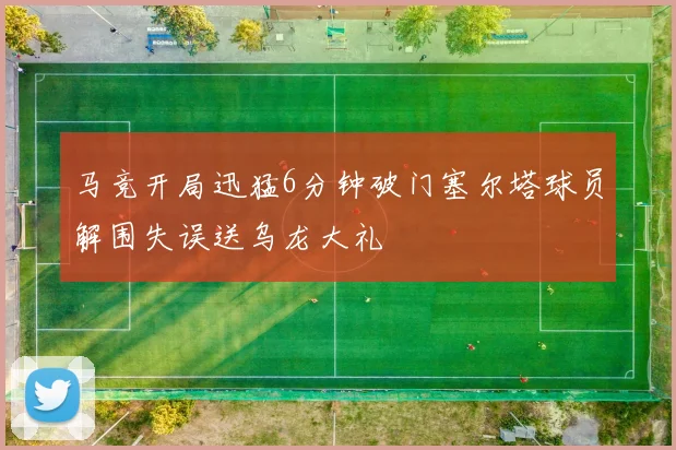 马竞开局迅猛6分钟破门塞尔塔球员解围失误送乌龙大礼