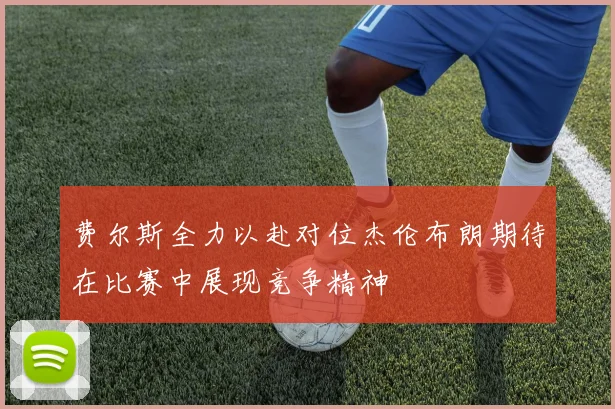 费尔斯全力以赴对位杰伦布朗期待在比赛中展现竞争精神
