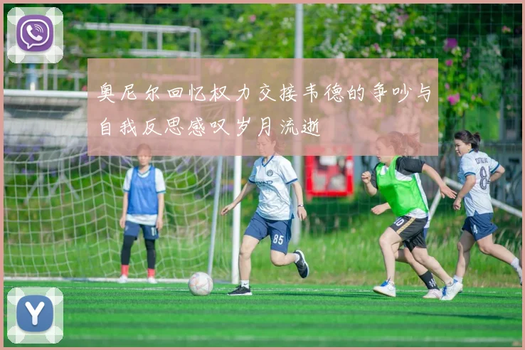 奥尼尔回忆权力交接韦德的争吵与自我反思感叹岁月流逝