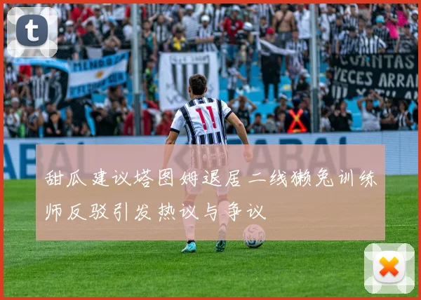 甜瓜建议塔图姆退居二线獭兔训练师反驳引发热议与争议