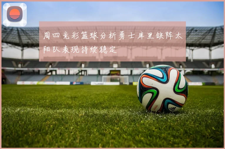 周四竞彩篮球分析勇士库里缺阵太阳队表现持续稳定