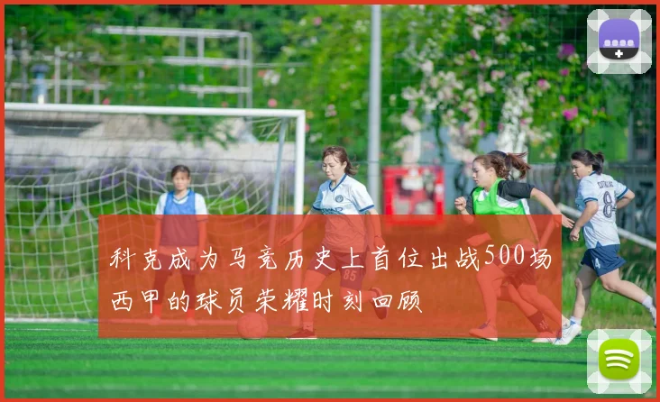 科克成为马竞历史上首位出战500场西甲的球员荣耀时刻回顾