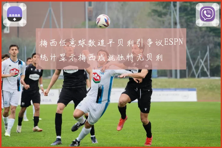 梅西任意球数追平贝利引争议ESPN统计显示梅西成就独特无贝利