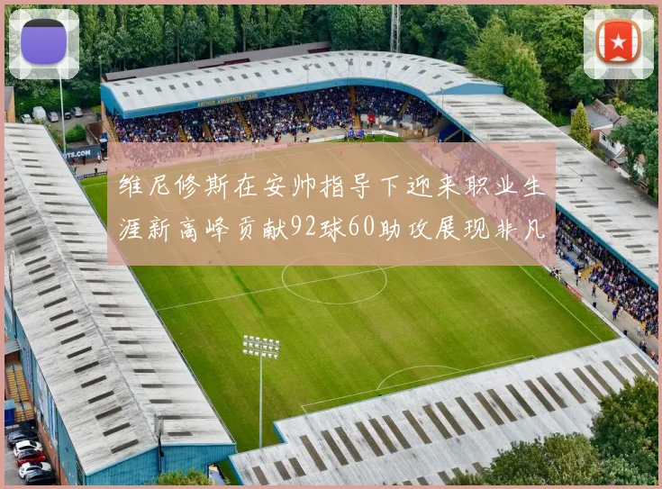 维尼修斯在安帅指导下迎来职业生涯新高峰贡献92球60助攻展现非凡实力