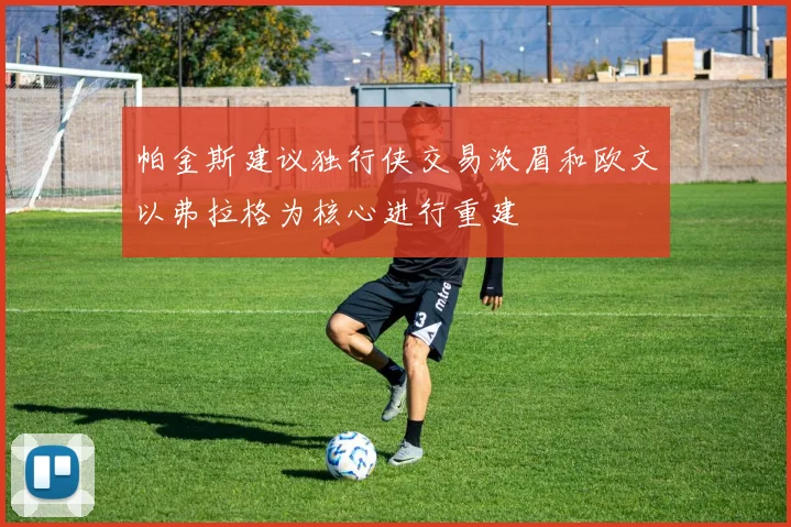 帕金斯建议独行侠交易浓眉和欧文以弗拉格为核心进行重建