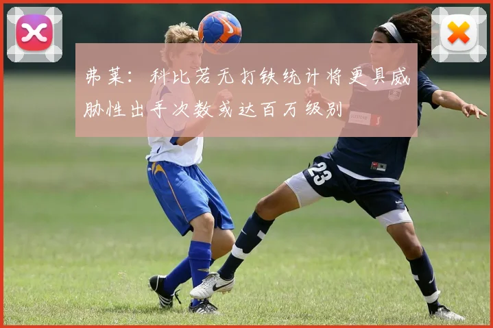 弗莱：科比若无打铁统计将更具威胁性出手次数或达百万级别