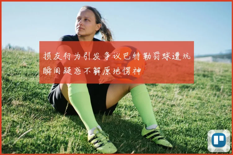 损友行为引发争议巴特勒罚球遭坑瞬间疑惑不解原地愣神