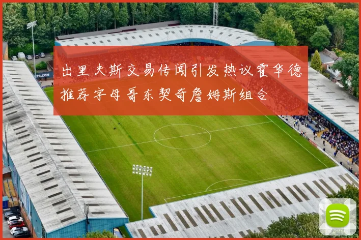 出里夫斯交易传闻引发热议霍华德推荐字母哥东契奇詹姆斯组合