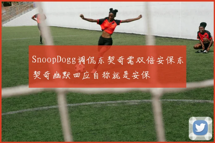 SnoopDogg调侃东契奇需双倍安保东契奇幽默回应自称就是安保