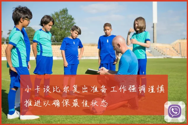 小卡谈比尔复出准备工作强调谨慎推进以确保最佳状态