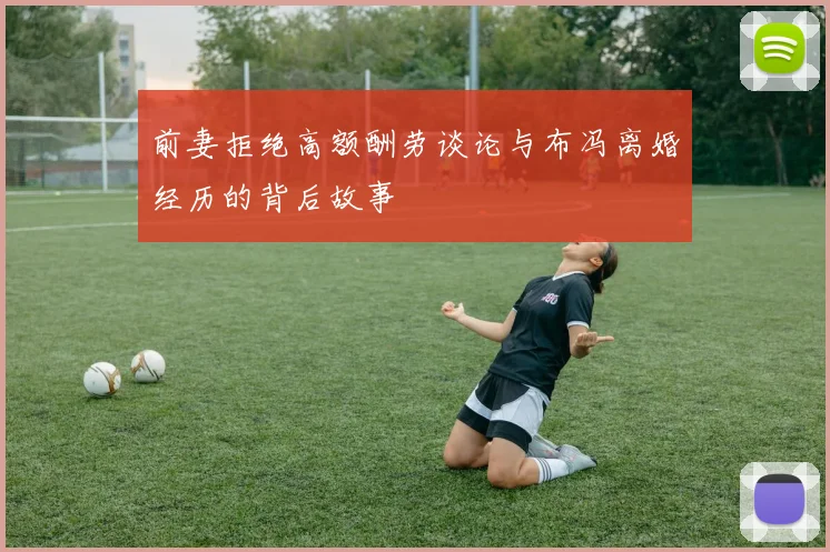 前妻拒绝高额酬劳谈论与布冯离婚经历的背后故事