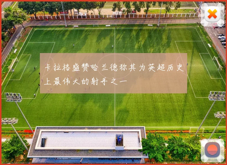 卡拉格盛赞哈兰德称其为英超历史上最伟大的射手之一