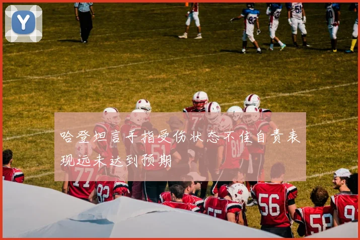 哈登坦言手指受伤状态不佳自责表现远未达到预期