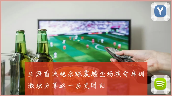 生涯首次绝杀球震撼全场埃奇库姆激动分享这一历史时刻