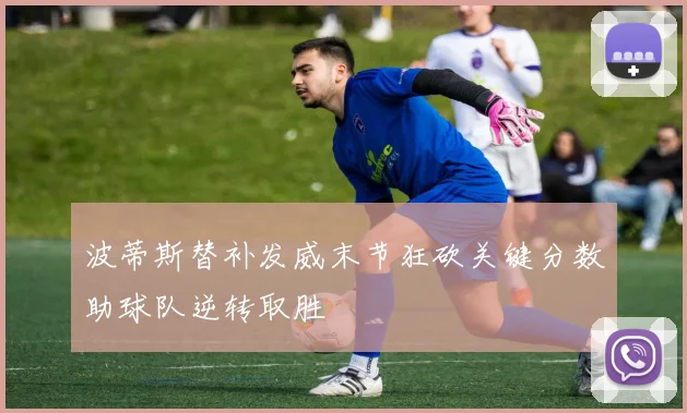 波蒂斯替补发威末节狂砍关键分数助球队逆转取胜