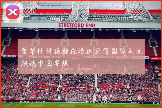 萧华惊讶杨瀚森迅速获得国际关注超越中国界限