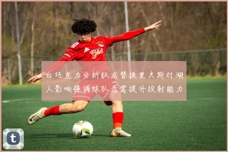 白巧克力分析狄龙替换里夫斯对湖人影响强调球队急需提升投射能力