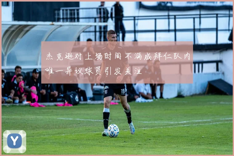 杰克逊对上场时间不满成拜仁队内唯一异议球员引发关注