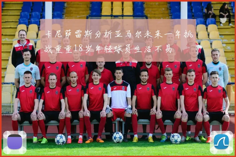 卡尼萨雷斯分析亚马尔未来一年挑战重重18岁年轻球员生活不易