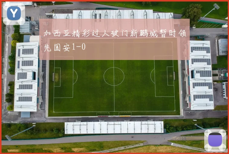 加西亚精彩过人破门新鹏城暂时领先国安1-0