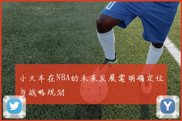 小火车在NBA的未来发展需明确定位与战略规划
